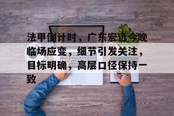 包含法甲倒计时，广东宏远今晚临场应变，细节引发关注，目标明确，高层口径保持一致的词条