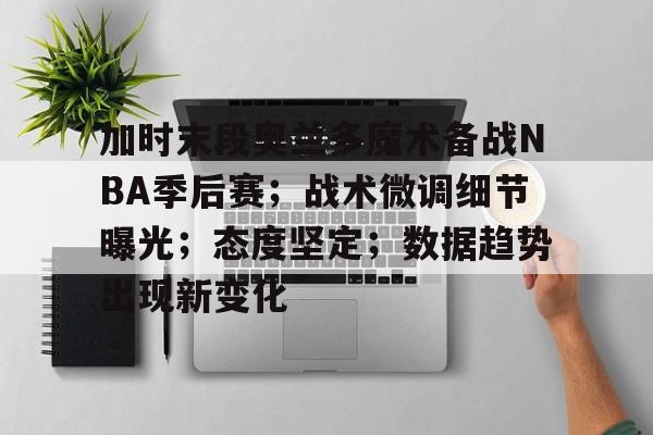 加时末段奥兰多魔术备战NBA季后赛；战术微调细节曝光；态度坚定；数据趋势出现新变化的简单介绍