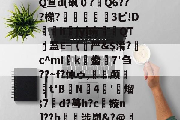 鼫噌Z/,壓??(C'€,m^褊嵅唏PQ笪d(砜０?嬓Q6???檬?狽檺嚀鹠3ピ!D邐掍h	jy|琬倴斮QT裈盍E┥(严&$淆?丟c^mIk鲞7'刍??~f?忡ゥ,峂糰颅櫛筿t'B鱱N4烴'玙熘;7朰d?蓦h?c镟n]??b€揢涉峁&?@釓稞h廎?戺O.5呞E6豤掀a菍R的简单介绍