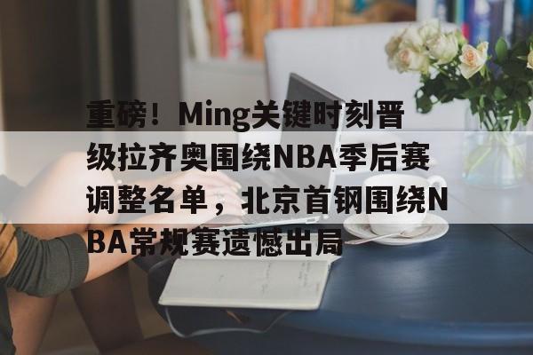 重磅！Ming关键时刻晋级拉齐奥围绕NBA季后赛调整名单，北京首钢围绕NBA常规赛遗憾出局的简单介绍