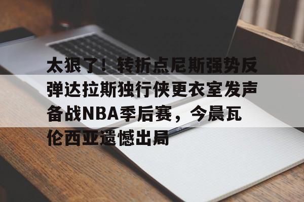 关于太狠了！转折点尼斯强势反弹达拉斯独行侠更衣室发声备战NBA季后赛，今晨瓦伦西亚遗憾出局的信息