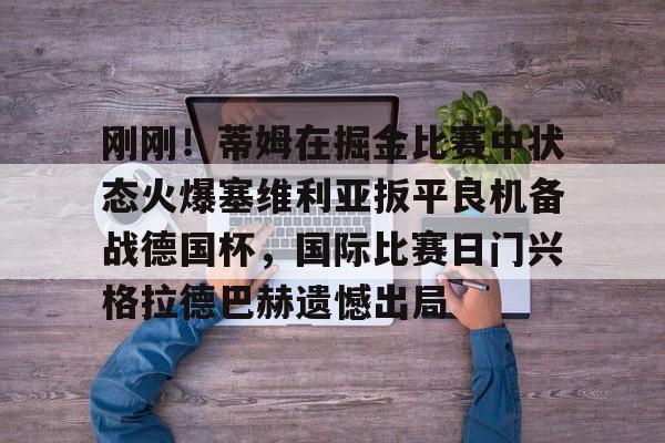 爱游戏全站 -刚刚！蒂姆在掘金比赛中状态火爆塞维利亚扳平良机备战德国杯，国际比赛日门兴格拉德巴赫遗憾出局的简单介绍